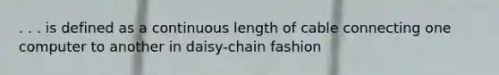 . . . is defined as a continuous length of cable connecting one computer to another in daisy-chain fashion