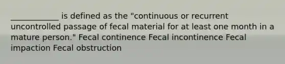 ____________ is defined as the "continuous or recurrent uncontrolled passage of fecal material for at least one month in a mature person." Fecal continence Fecal incontinence Fecal impaction Fecal obstruction