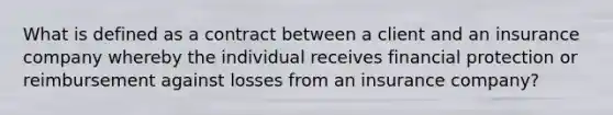 What is defined as a contract between a client and an insurance company whereby the individual receives financial protection or reimbursement against losses from an insurance company?