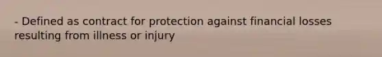 - Defined as contract for protection against financial losses resulting from illness or injury