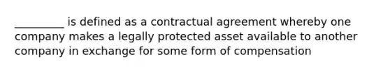 _________ is defined as a contractual agreement whereby one company makes a legally protected asset available to another company in exchange for some form of compensation