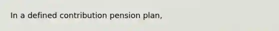 In a defined contribution pension plan,