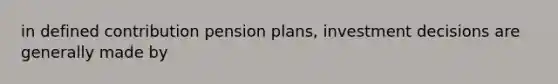 in defined contribution pension plans, investment decisions are generally made by