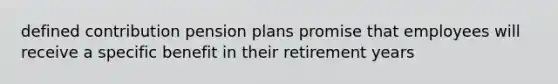 defined contribution pension plans promise that employees will receive a specific benefit in their retirement years