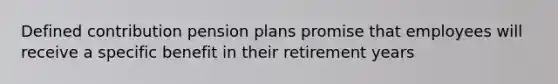 Defined contribution pension plans promise that employees will receive a specific benefit in their retirement years