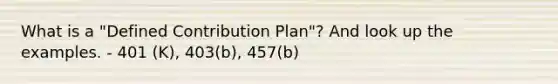 What is a "Defined Contribution Plan"? And look up the examples. - 401 (K), 403(b), 457(b)