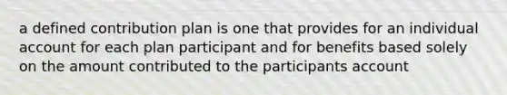 a defined contribution plan is one that provides for an individual account for each plan participant and for benefits based solely on the amount contributed to the participants account