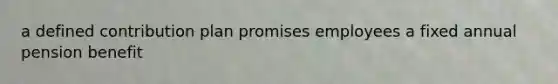 a defined contribution plan promises employees a fixed annual pension benefit