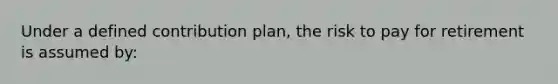 Under a defined contribution plan, the risk to pay for retirement is assumed by: