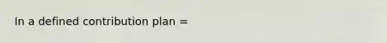 In a defined contribution plan =