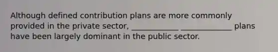 Although defined contribution plans are more commonly provided in the private sector, ____________ _____________ plans have been largely dominant in the public sector.