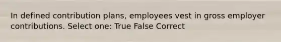 In defined contribution plans, employees vest in gross employer contributions. Select one: True False Correct