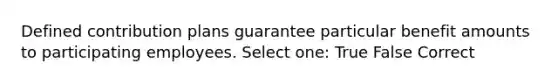 Defined contribution plans guarantee particular benefit amounts to participating employees. Select one: True False Correct