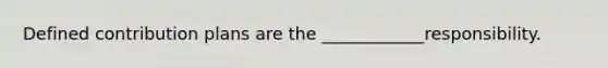 Defined contribution plans are the ____________responsibility.