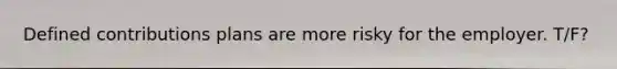 Defined contributions plans are more risky for the employer. T/F?