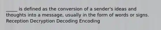 _____ is defined as the conversion of a sender's ideas and thoughts into a message, usually in the form of words or signs. Reception Decryption Decoding Encoding