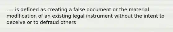 ---- is defined as creating a false document or the material modification of an existing legal instrument without the intent to deceive or to defraud others