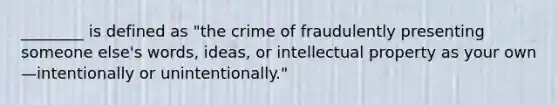 ________ is defined as "the crime of fraudulently presenting someone else's words, ideas, or intellectual property as your own—intentionally or unintentionally."