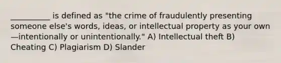 __________ is defined as "the crime of fraudulently presenting someone else's words, ideas, or intellectual property as your own—intentionally or unintentionally." A) Intellectual theft B) Cheating C) Plagiarism D) Slander