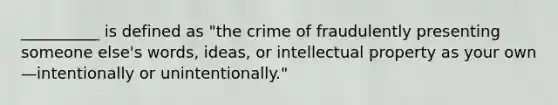 __________ is defined as "the crime of fraudulently presenting someone else's words, ideas, or intellectual property as your own—intentionally or unintentionally."