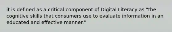 it is defined as a critical component of Digital Literacy as "the cognitive skills that consumers use to evaluate information in an educated and effective manner."