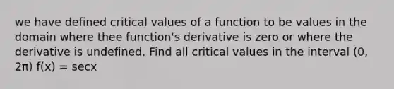 we have defined critical values of a function to be values in the domain where thee function's derivative is zero or where the derivative is undefined. Find all critical values in the interval (0, 2π) f(x) = secx