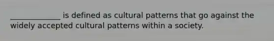 _____________ is defined as cultural patterns that go against the widely accepted cultural patterns within a society.