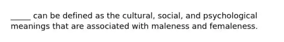 _____ can be defined as the cultural, social, and psychological meanings that are associated with maleness and femaleness.