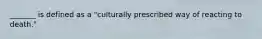 _______ is defined as a "culturally prescribed way of reacting to death."