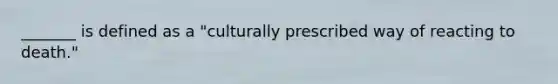 _______ is defined as a "culturally prescribed way of reacting to death."