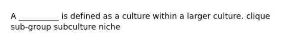 A __________ is defined as a culture within a larger culture. clique sub-group subculture niche