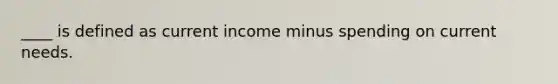 ____ is defined as current income minus spending on current needs.