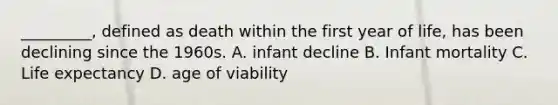 _________, defined as death within the first year of life, has been declining since the 1960s. A. infant decline B. Infant mortality C. Life expectancy D. age of viability