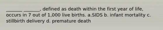 _______ _______, defined as death within the first year of life, occurs in 7 out of 1,000 live births. a.SIDS b. infant mortality c. stillbirth delivery d. premature death