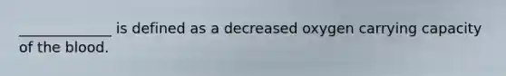 _____________ is defined as a decreased oxygen carrying capacity of the blood.