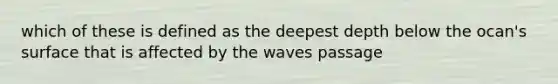 which of these is defined as the deepest depth below the ocan's surface that is affected by the waves passage