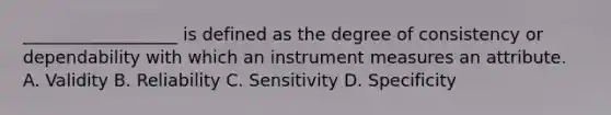 __________________ is defined as the degree of consistency or dependability with which an instrument measures an attribute. A. Validity B. Reliability C. Sensitivity D. Specificity