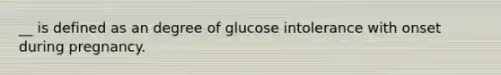 __ is defined as an degree of glucose intolerance with onset during pregnancy.