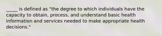 _____ is defined as "the degree to which individuals have the capacity to obtain, process, and understand basic health information and services needed to make appropriate health decisions."