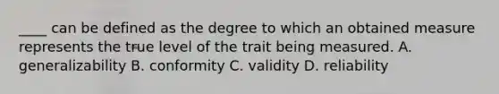 ____ can be defined as the degree to which an obtained measure represents the true level of the trait being measured. A. generalizability B. conformity C. validity D. reliability