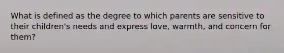 What is defined as the degree to which parents are sensitive to their children's needs and express love, warmth, and concern for them?