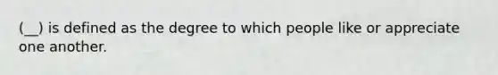 (__) is defined as the degree to which people like or appreciate one another.