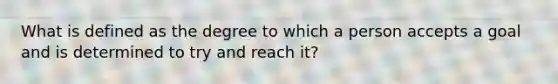 What is defined as the degree to which a person accepts a goal and is determined to try and reach it?