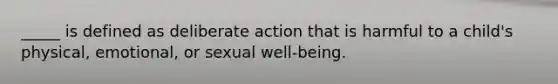 _____ is defined as deliberate action that is harmful to a child's physical, emotional, or sexual well-being.