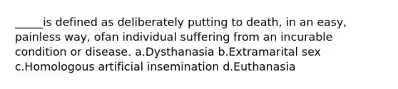 _____is defined as deliberately putting to death, in an easy, painless way, ofan individual suffering from an incurable condition or disease. a.Dysthanasia b.Extramarital sex c.Homologous artificial insemination d.Euthanasia