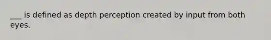 ___ is defined as depth perception created by input from both eyes.