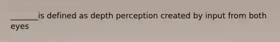 _______is defined as depth perception created by input from both eyes