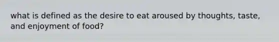 what is defined as the desire to eat aroused by thoughts, taste, and enjoyment of food?