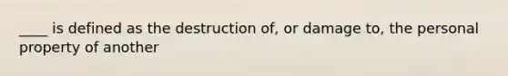 ____ is defined as the destruction of, or damage to, the personal property of another