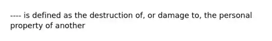 ---- is defined as the destruction of, or damage to, the personal property of another